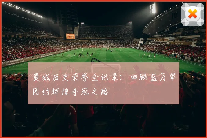 曼城历史荣誉全记录：回顾蓝月军团的辉煌夺冠之路