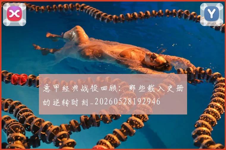 意甲经典战役回顾：那些载入史册的逆转时刻_20260528192946