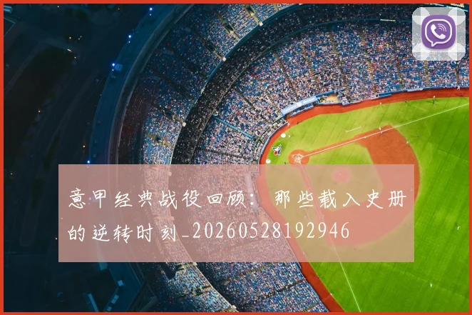 意甲经典战役回顾：那些载入史册的逆转时刻_20260528192946