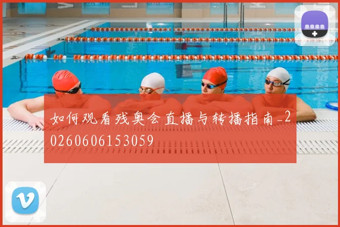 如何观看残奥会直播与转播指南_20260606153059