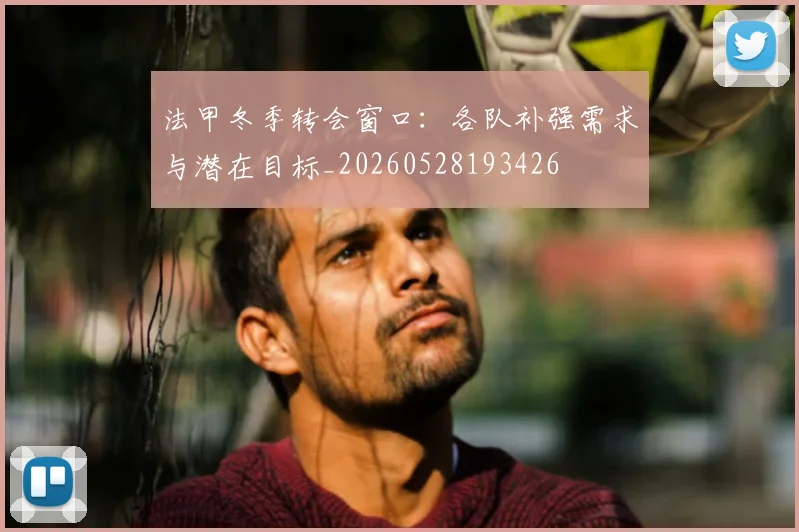 法甲冬季转会窗口：各队补强需求与潜在目标_20260528193426