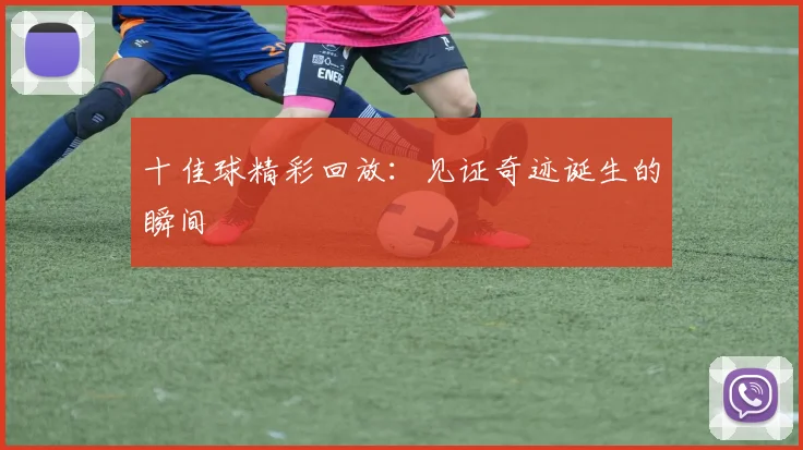 十佳球精彩回放：见证奇迹诞生的瞬间