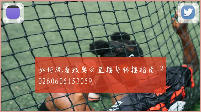 如何观看残奥会直播与转播指南_20260606153059
