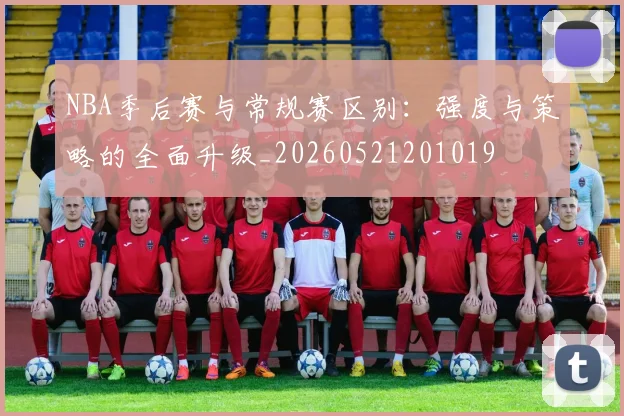 NBA季后赛与常规赛区别：强度与策略的全面升级_20260521201019
