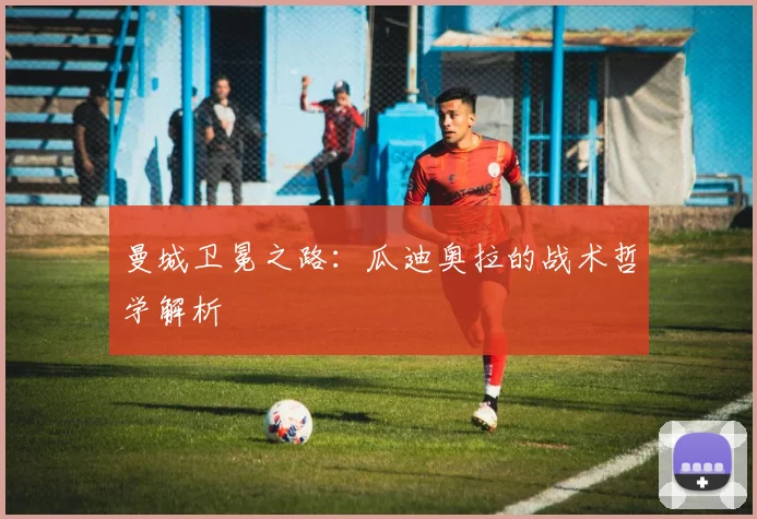 曼城卫冕之路：瓜迪奥拉的战术哲学解析