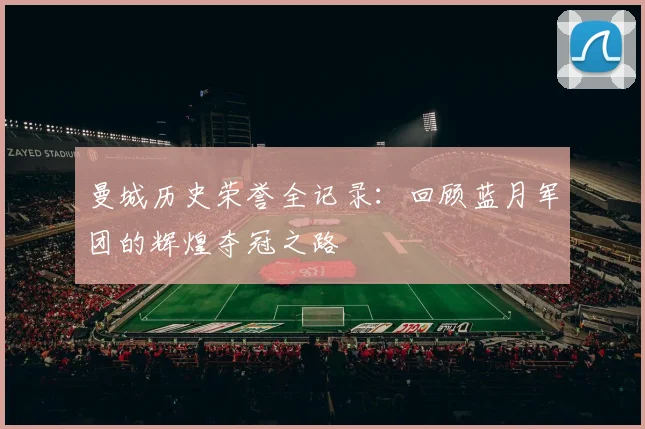 曼城历史荣誉全记录：回顾蓝月军团的辉煌夺冠之路